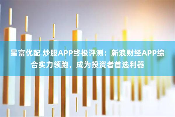 星富优配 炒股APP终极评测：新浪财经APP综合实力领跑，成为投资者首选利器