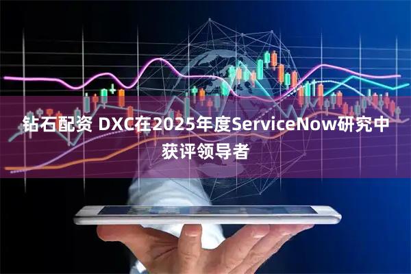 钻石配资 DXC在2025年度ServiceNow研究中获评领导者