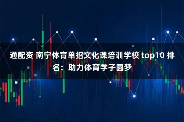 通配资 南宁体育单招文化课培训学校 top10 排名：助力体育学子圆梦