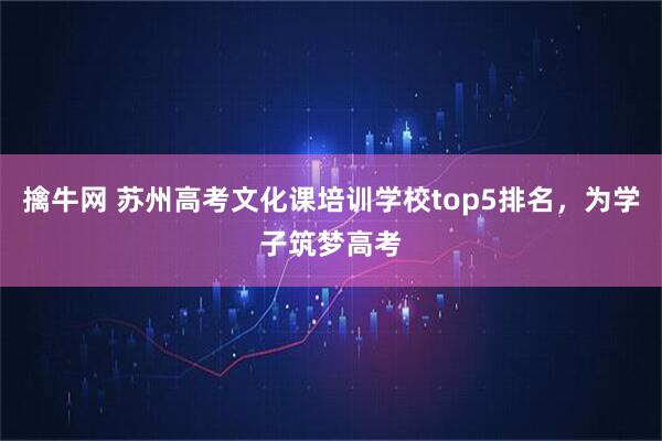擒牛网 苏州高考文化课培训学校top5排名，为学子筑梦高考