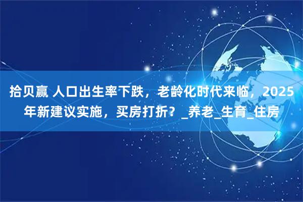 拾贝赢 人口出生率下跌，老龄化时代来临，2025年新建议实施，买房打折？_养老_生育_住房