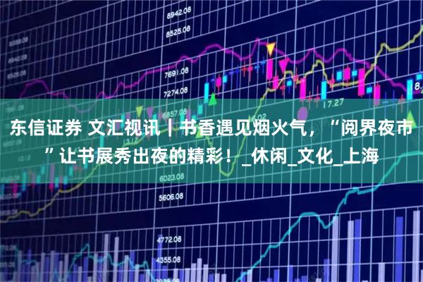 东信证券 文汇视讯|书香遇见烟火气,“阅界夜市”让书展秀出夜的精彩!_休闲_文化_上海