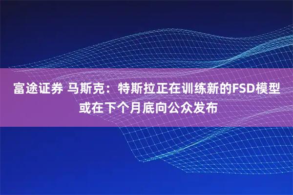富途证券 马斯克：特斯拉正在训练新的FSD模型 或在下个月底向公众发布