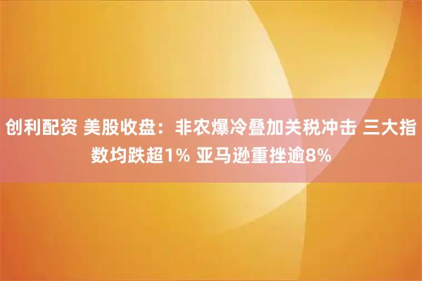 创利配资 美股收盘:非农爆冷叠加关税冲击 三大指数均跌超1% 亚马逊重挫逾8%