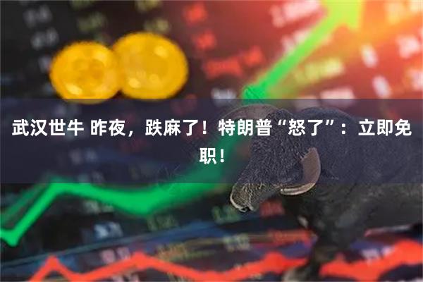武汉世牛 昨夜，跌麻了！特朗普“怒了”：立即免职！