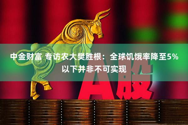 中金财富 专访农大樊胜根：全球饥饿率降至5%以下并非不可实现