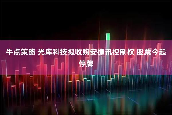 牛点策略 光库科技拟收购安捷讯控制权 股票今起停牌