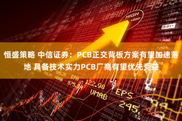 恒盛策略 中信证券：PCB正交背板方案有望加速落地 具备技术实力PCB厂商有望优先受益