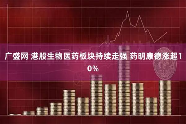 广盛网 港股生物医药板块持续走强 药明康德涨超10%