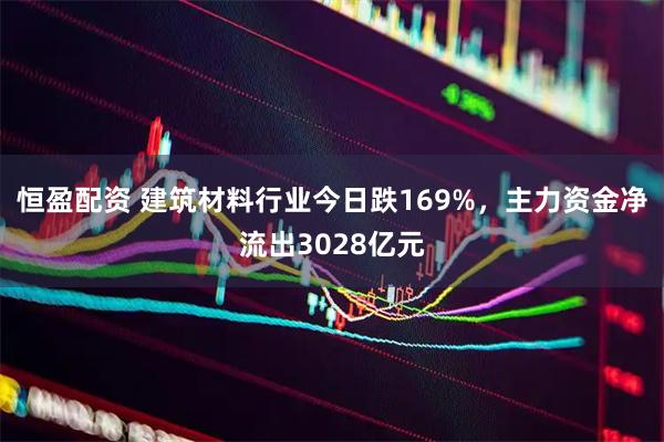 恒盈配资 建筑材料行业今日跌169%,主力资金净流出3028亿元