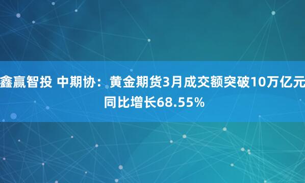 鑫赢智投 中期协：黄金期货3月成交额突破10万亿元 同比增长68.55%