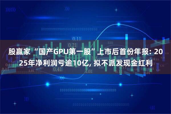 股赢家 “国产GPU第一股”上市后首份年报: 2025年净利润亏逾10亿, 拟不派发现金红利