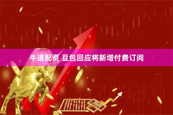 牛道配资 豆包回应将新增付费订阅