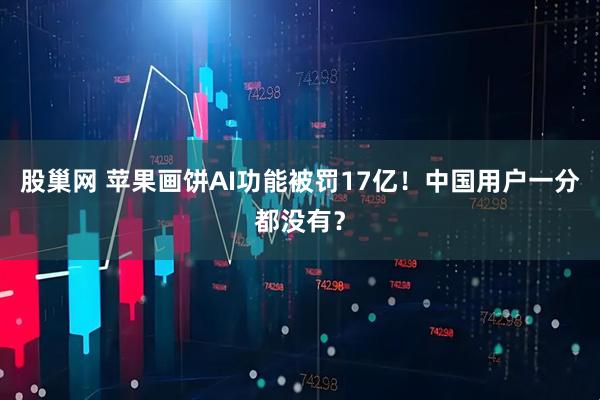 股巢网 苹果画饼AI功能被罚17亿！中国用户一分都没有？