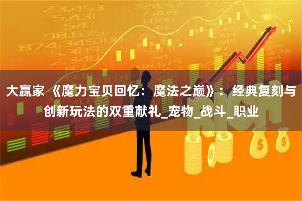 大赢家 《魔力宝贝回忆：魔法之巅》：经典复刻与创新玩法的双重献礼_宠物_战斗_职业