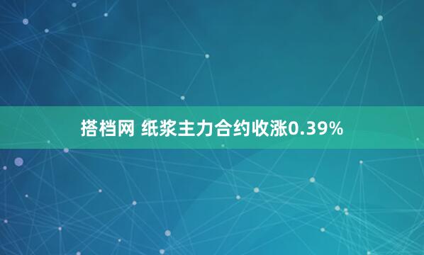 搭档网 纸浆主力合约收涨0.39%