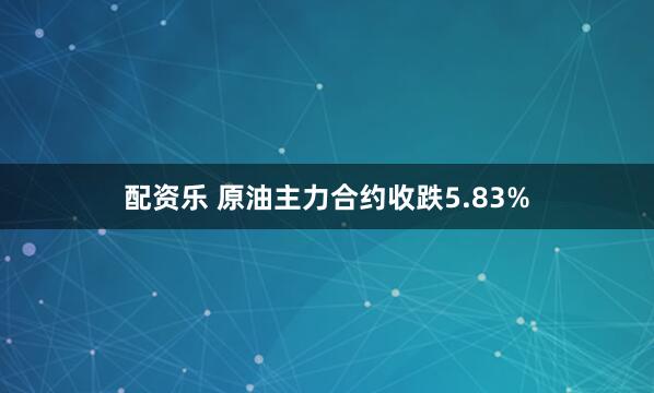 配资乐 原油主力合约收跌5.83%
