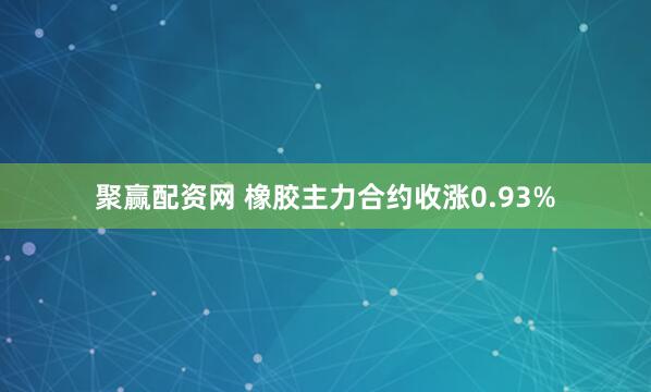 聚赢配资网 橡胶主力合约收涨0.93%