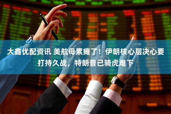 大鑫优配资讯 美航母累瘫了！伊朗核心层决心要打持久战，特朗普已骑虎难下