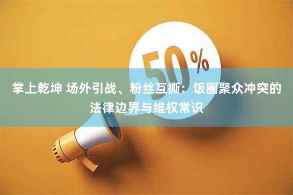 掌上乾坤 场外引战、粉丝互撕：饭圈聚众冲突的法律边界与维权常识