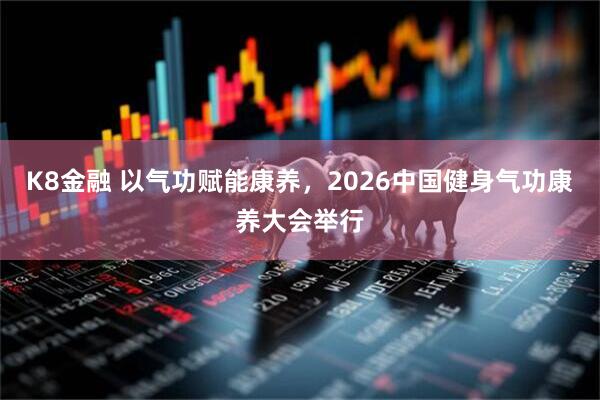 K8金融 以气功赋能康养,2026中国健身气功康养大会举行