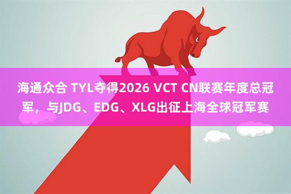 海通众合 TYL夺得2026 VCT CN联赛年度总冠军，与JDG、EDG、XLG出征上海全球冠军赛