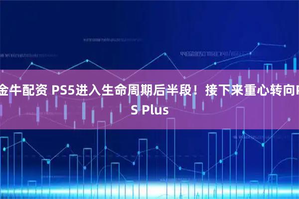 金牛配资 PS5进入生命周期后半段！接下来重心转向PS Plus