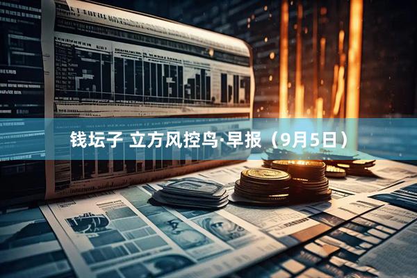 钱坛子 立方风控鸟·早报（9月5日）